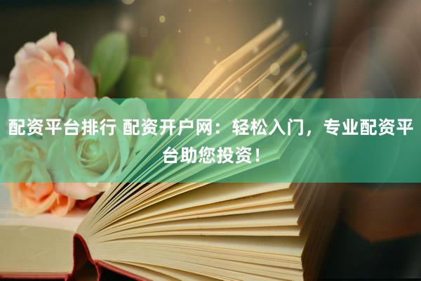 配资平台排行 配资开户网：轻松入门，专业配资平台助您投资！