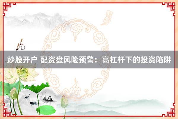 炒股开户 配资盘风险预警：高杠杆下的投资陷阱