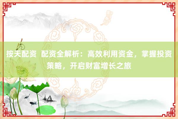 按天配资  配资全解析：高效利用资金，掌握投资策略，开启财富增长之旅