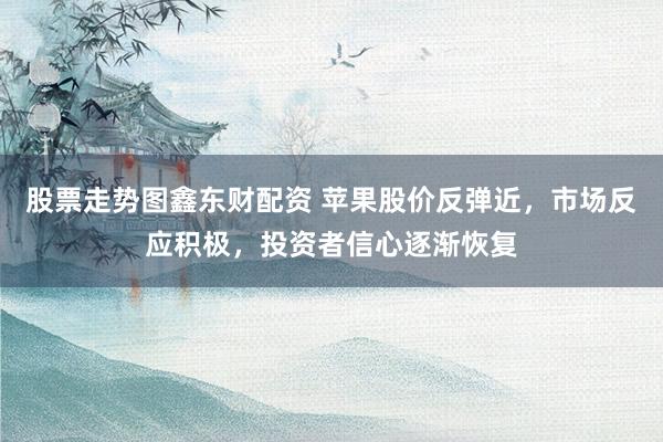 股票走势图鑫东财配资 苹果股价反弹近，市场反应积极，投资者信心逐渐恢复