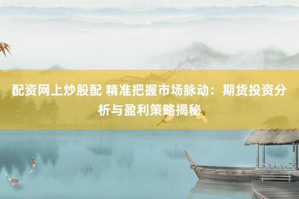 配资网上炒股配 精准把握市场脉动：期货投资分析与盈利策略揭秘