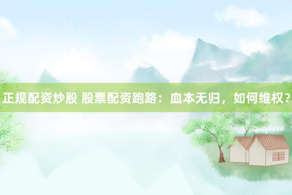 正规配资炒股 股票配资跑路：血本无归，如何维权？