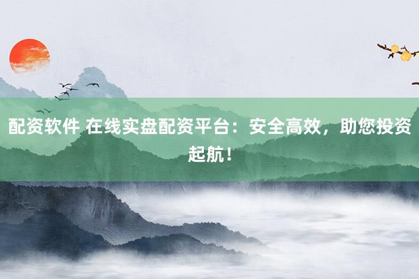 配资软件 在线实盘配资平台：安全高效，助您投资起航！