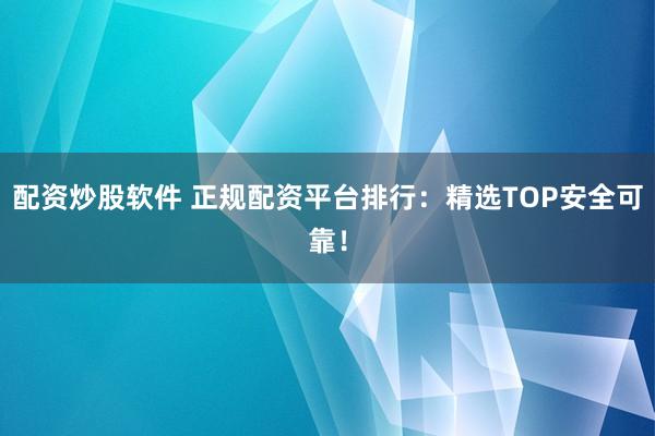 配资炒股软件 正规配资平台排行：精选TOP安全可靠！