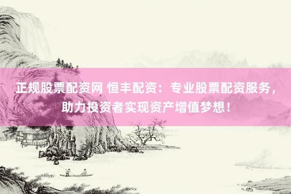 正规股票配资网 恒丰配资：专业股票配资服务，助力投资者实现资产增值梦想！
