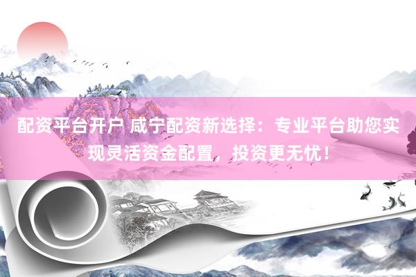 配资平台开户 咸宁配资新选择：专业平台助您实现灵活资金配置，投资更无忧！