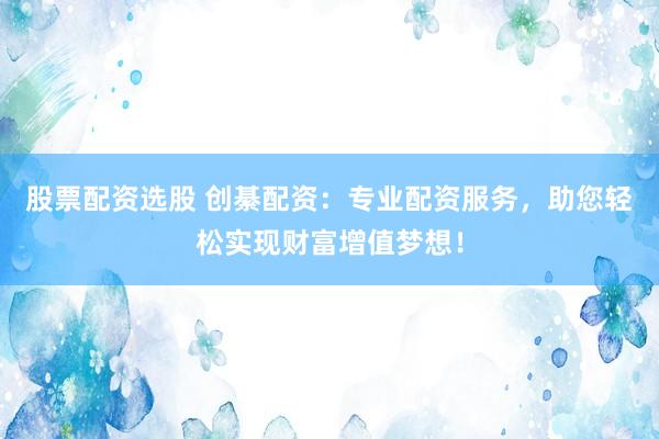 股票配资选股 创綦配资：专业配资服务，助您轻松实现财富增值梦想！