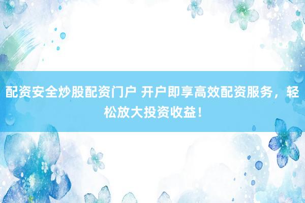 配资安全炒股配资门户 开户即享高效配资服务，轻松放大投资收益！