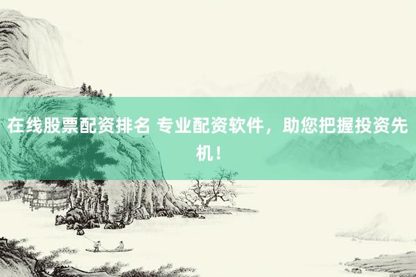 在线股票配资排名 专业配资软件，助您把握投资先机！