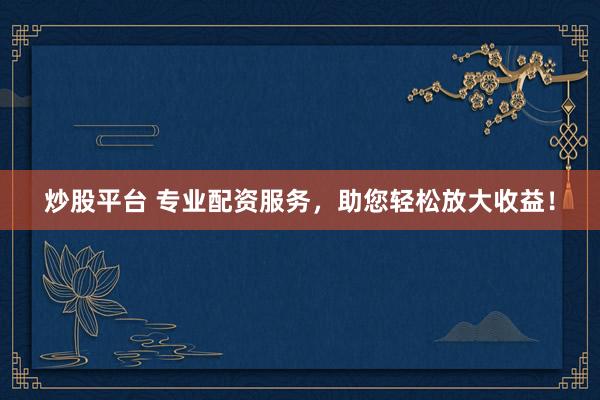 炒股平台 专业配资服务，助您轻松放大收益！