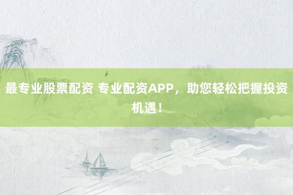 最专业股票配资 专业配资APP，助您轻松把握投资机遇！