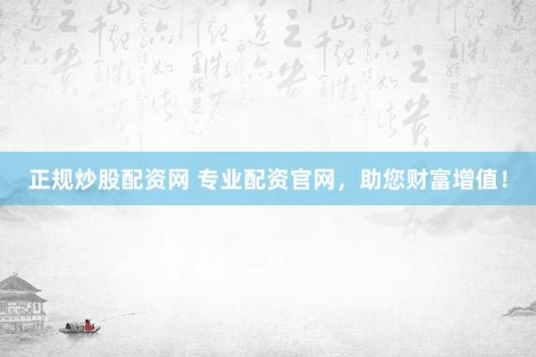 正规炒股配资网 专业配资官网，助您财富增值！