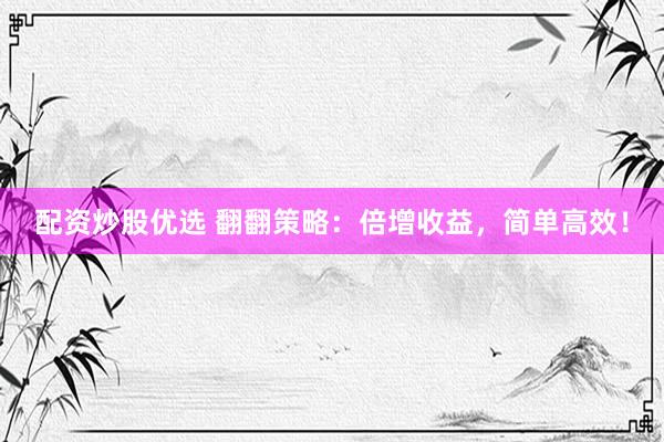 配资炒股优选 翻翻策略：倍增收益，简单高效！