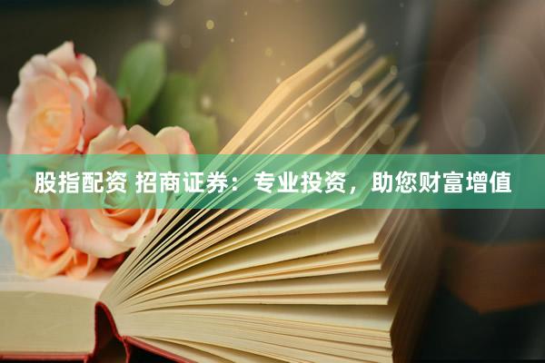 股指配资 招商证券：专业投资，助您财富增值