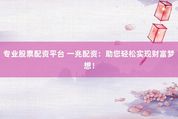 专业股票配资平台 一兆配资：助您轻松实现财富梦想！