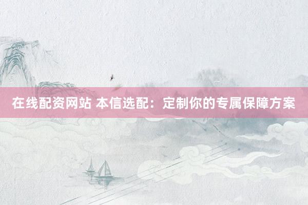 在线配资网站 本信选配：定制你的专属保障方案