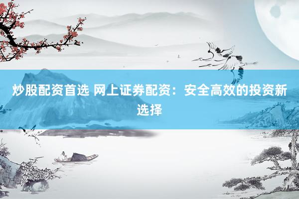 炒股配资首选 网上证券配资：安全高效的投资新选择