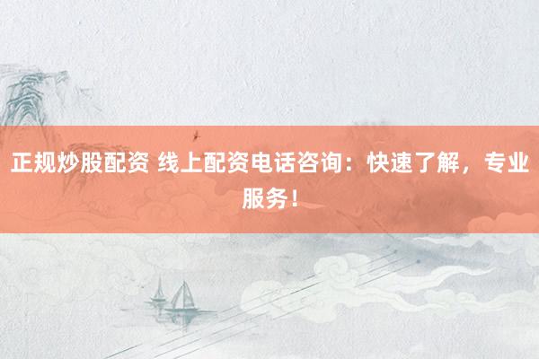 正规炒股配资 线上配资电话咨询：快速了解，专业服务！