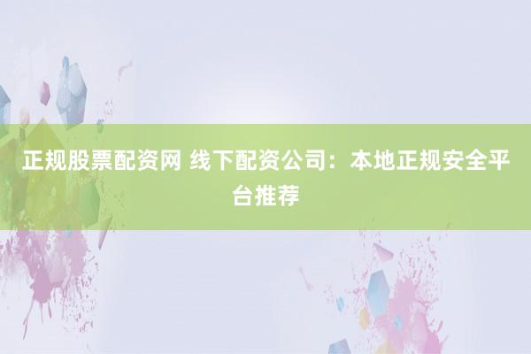 正规股票配资网 线下配资公司：本地正规安全平台推荐