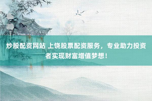 炒股配资网站 上饶股票配资服务，专业助力投资者实现财富增值梦想！