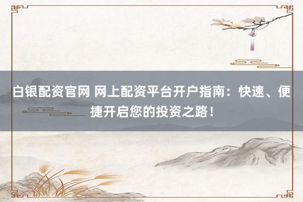 白银配资官网 网上配资平台开户指南：快速、便捷开启您的投资之路！