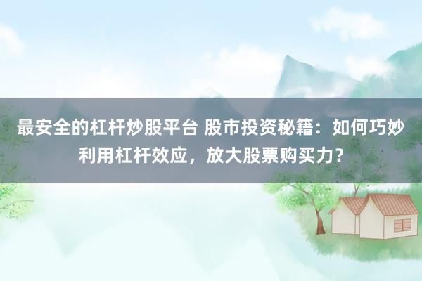 最安全的杠杆炒股平台 股市投资秘籍：如何巧妙利用杠杆效应，放大股票购买力？