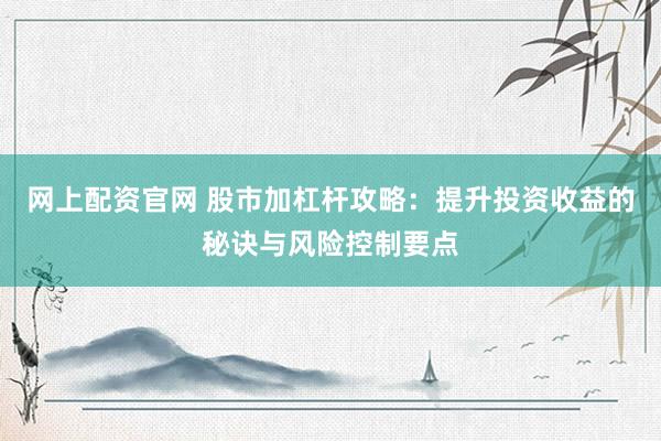 网上配资官网 股市加杠杆攻略：提升投资收益的秘诀与风险控制要点