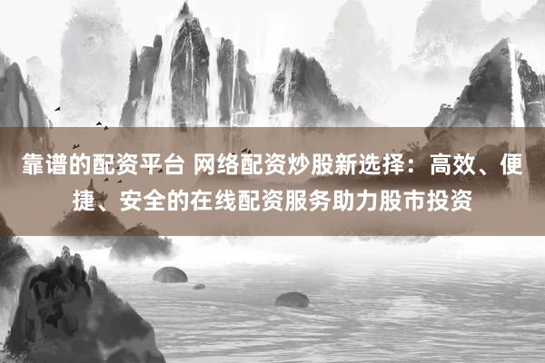 靠谱的配资平台 网络配资炒股新选择：高效、便捷、安全的在线配资服务助力股市投资