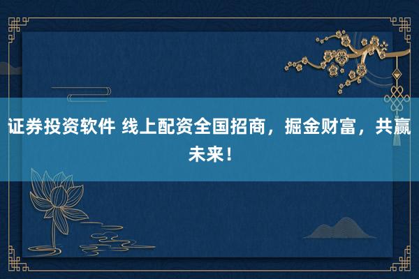 证券投资软件 线上配资全国招商，掘金财富，共赢未来！