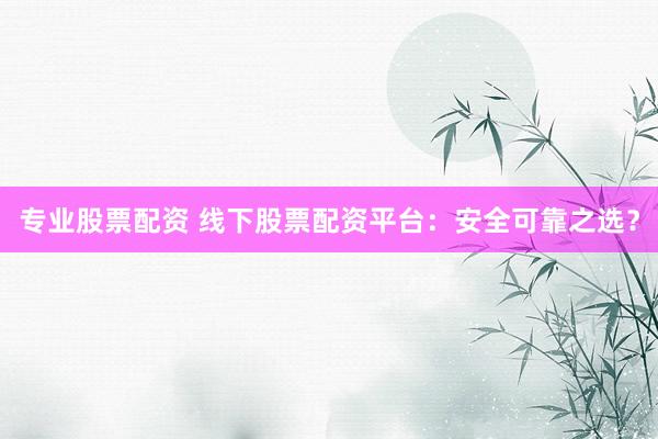 专业股票配资 线下股票配资平台：安全可靠之选？