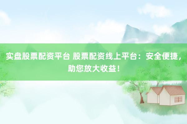 实盘股票配资平台 股票配资线上平台：安全便捷，助您放大收益！