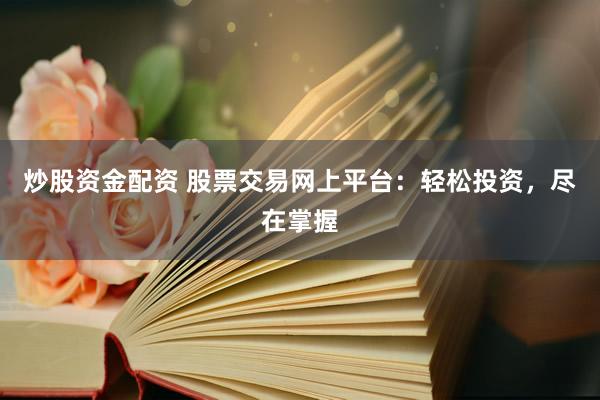 炒股资金配资 股票交易网上平台：轻松投资，尽在掌握