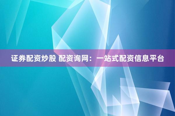 证券配资炒股 配资询网：一站式配资信息平台