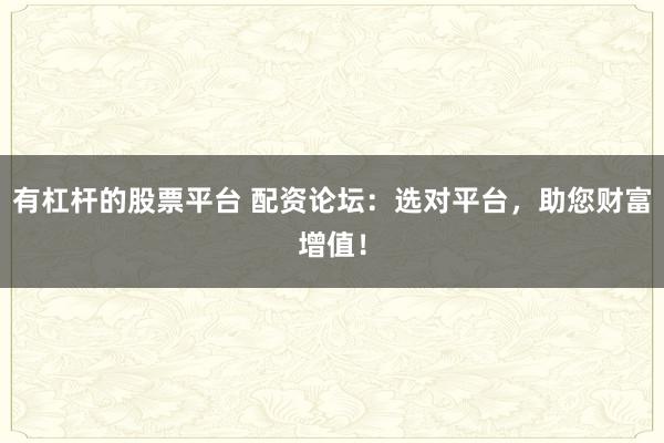 有杠杆的股票平台 配资论坛：选对平台，助您财富增值！