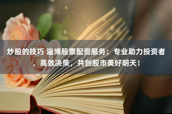 炒股的技巧 淄博股票配资服务：专业助力投资者，高效决策，共创股市美好明天！