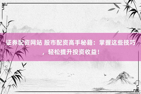 证券配资网站 股市配资高手秘籍：掌握这些技巧，轻松提升投资收益！