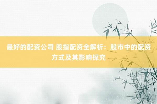 最好的配资公司 股指配资全解析：股市中的配资方式及其影响探究