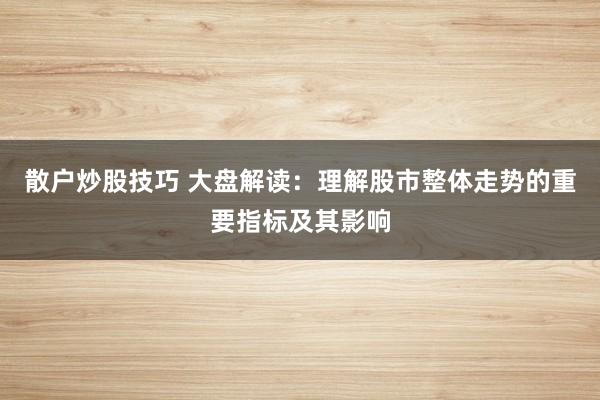 散户炒股技巧 大盘解读：理解股市整体走势的重要指标及其影响