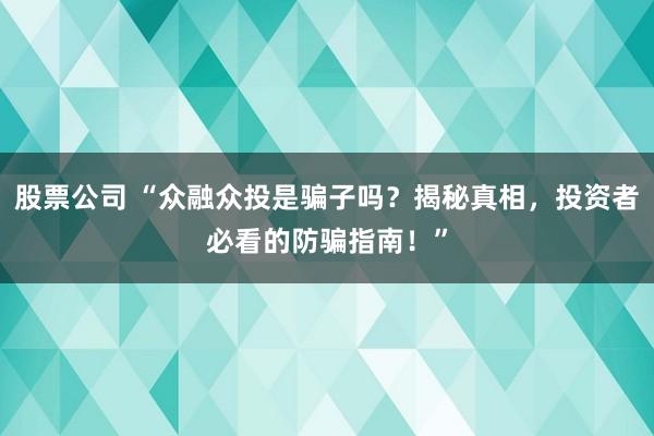 股票公司 “众融众投是骗子吗？揭秘真相，投资者必看的防骗指南！”