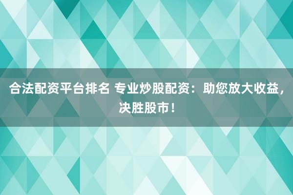 合法配资平台排名 专业炒股配资：助您放大收益，决胜股市！