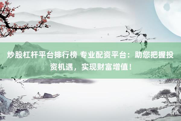 炒股杠杆平台排行榜 专业配资平台：助您把握投资机遇，实现财富增值！