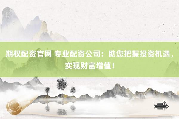 期权配资官网 专业配资公司：助您把握投资机遇，实现财富增值！
