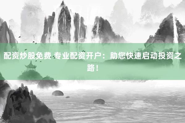 配资炒股免费 专业配资开户：助您快速启动投资之路！