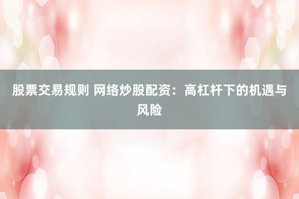 股票交易规则 网络炒股配资：高杠杆下的机遇与风险
