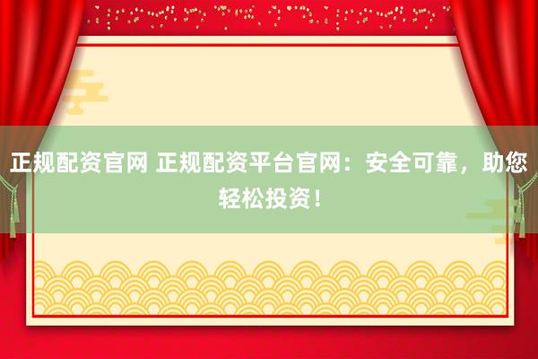 正规配资官网 正规配资平台官网：安全可靠，助您轻松投资！