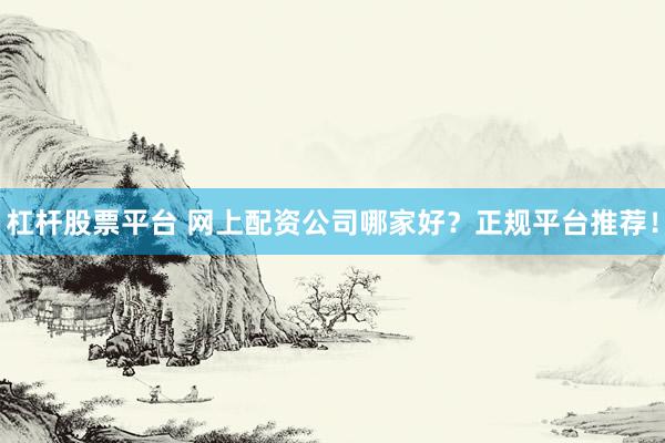 杠杆股票平台 网上配资公司哪家好？正规平台推荐！