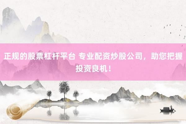 正规的股票杠杆平台 专业配资炒股公司，助您把握投资良机！