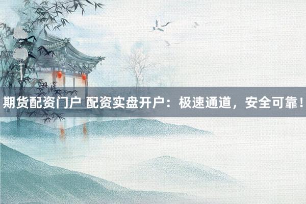 期货配资门户 配资实盘开户：极速通道，安全可靠！