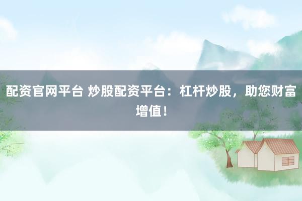 配资官网平台 炒股配资平台：杠杆炒股，助您财富增值！