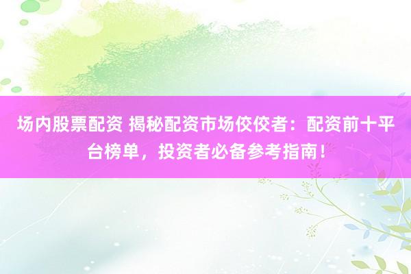 场内股票配资 揭秘配资市场佼佼者：配资前十平台榜单，投资者必备参考指南！